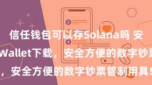 信任钱包可以存Solana吗 安卓版Trust Wallet下载，安全方便的数字钞票管制用具!