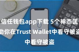 信任钱包app下载 5个神态匡助你在Trust Wallet中看守被盗